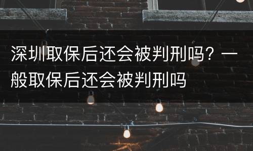 深圳取保后还会被判刑吗? 一般取保后还会被判刑吗
