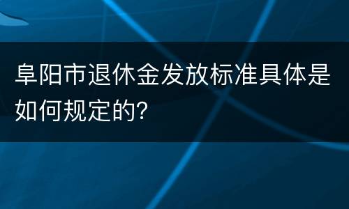 阜阳市退休金发放标准具体是如何规定的？