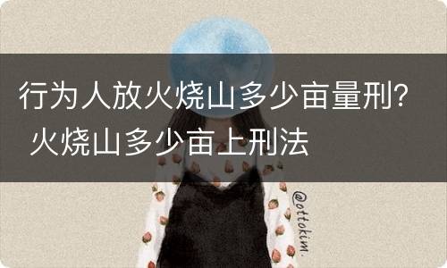 行为人放火烧山多少亩量刑？ 火烧山多少亩上刑法