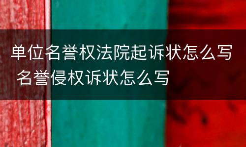 单位名誉权法院起诉状怎么写 名誉侵权诉状怎么写