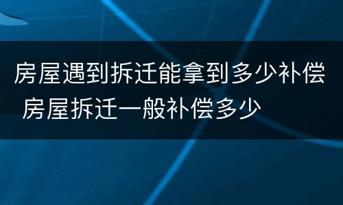 房屋遇到拆迁能拿到多少补偿 房屋拆迁一般补偿多少