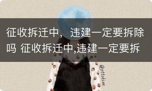 征收拆迁中，违建一定要拆除吗 征收拆迁中,违建一定要拆除吗