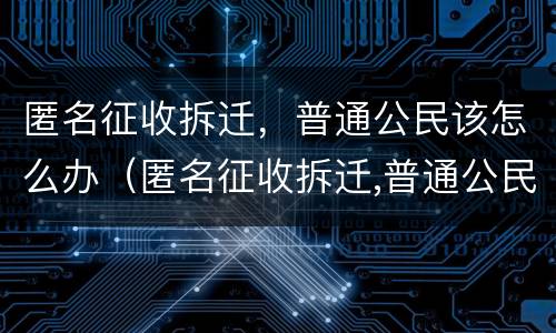 匿名征收拆迁，普通公民该怎么办（匿名征收拆迁,普通公民该怎么办呢）