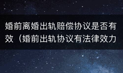 婚前离婚出轨赔偿协议是否有效（婚前出轨协议有法律效力吗）