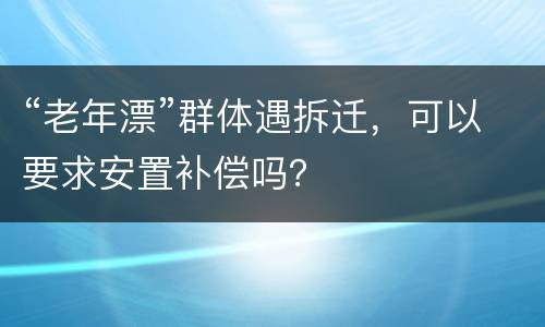 “老年漂”群体遇拆迁，可以要求安置补偿吗？