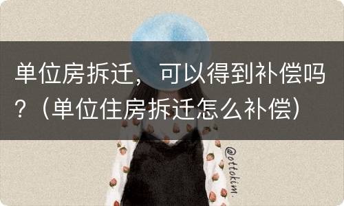 单位房拆迁，可以得到补偿吗?（单位住房拆迁怎么补偿）