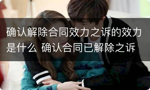 确认解除合同效力之诉的效力是什么 确认合同已解除之诉