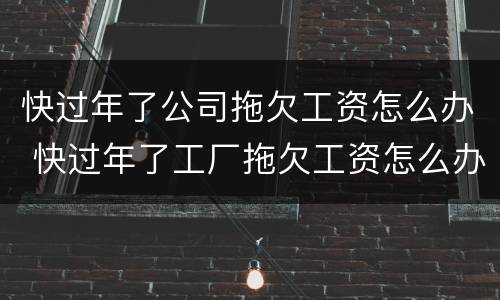 快过年了公司拖欠工资怎么办 快过年了工厂拖欠工资怎么办