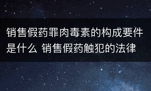 销售假药罪肉毒素的构成要件是什么 销售假药触犯的法律