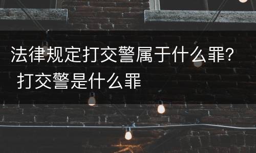 法律规定打交警属于什么罪？ 打交警是什么罪
