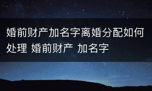 婚前财产加名字离婚分配如何处理 婚前财产 加名字