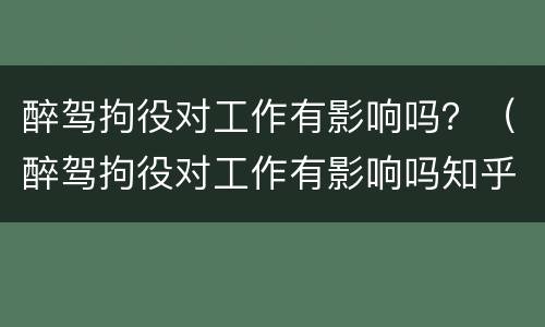 醉驾拘役对工作有影响吗？（醉驾拘役对工作有影响吗知乎）