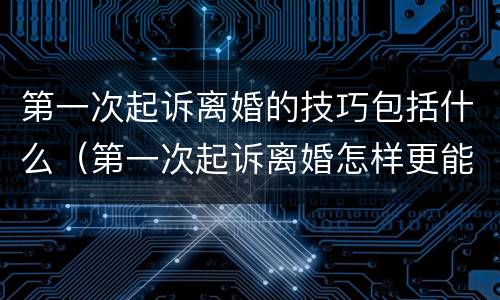 第一次起诉离婚的技巧包括什么（第一次起诉离婚怎样更能成功）