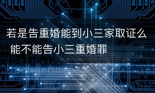 若是告重婚能到小三家取证么 能不能告小三重婚罪