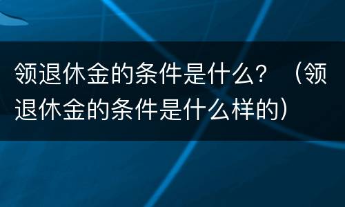 领退休金的条件是什么？（领退休金的条件是什么样的）