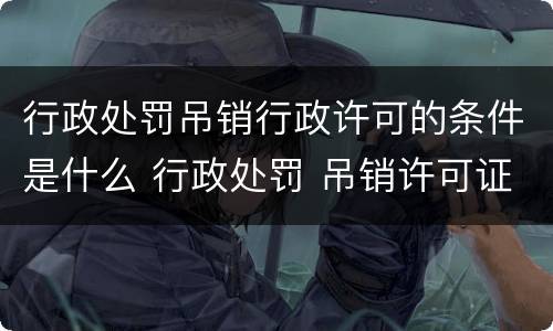 行政处罚吊销行政许可的条件是什么 行政处罚 吊销许可证