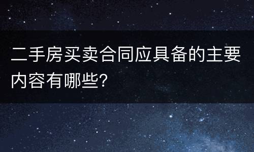 二手房买卖合同应具备的主要内容有哪些？