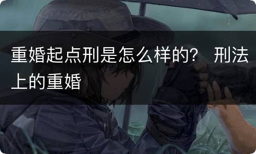 重婚起点刑是怎么样的？ 刑法上的重婚