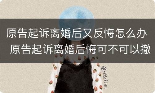 原告起诉离婚后又反悔怎么办 原告起诉离婚后悔可不可以撤诉