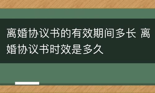 离婚协议书的有效期间多长 离婚协议书时效是多久