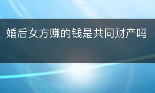 婚后女方赚的钱是共同财产吗
