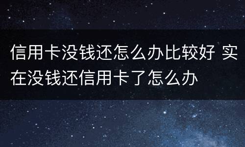 信用卡没钱还怎么办比较好 实在没钱还信用卡了怎么办