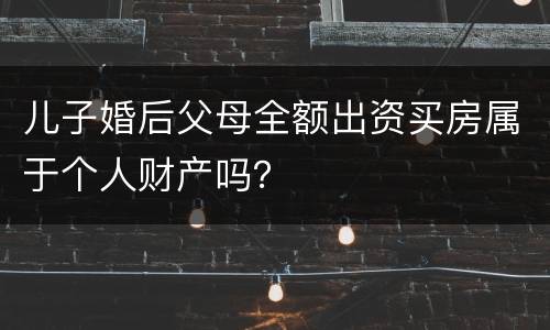 儿子婚后父母全额出资买房属于个人财产吗？
