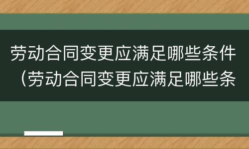 劳动合同变更应满足哪些条件（劳动合同变更应满足哪些条件呢）