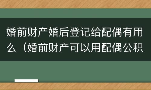 婚前财产婚后登记给配偶有用么（婚前财产可以用配偶公积金吗）