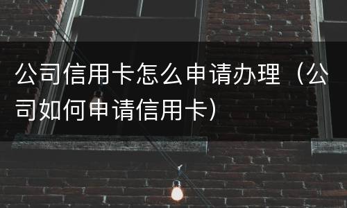 公司信用卡怎么申请办理（公司如何申请信用卡）