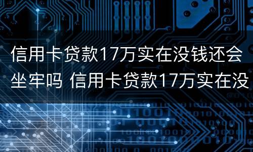 信用卡贷款17万实在没钱还会坐牢吗 信用卡贷款17万实在没钱还会坐牢吗知乎