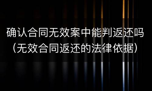 确认合同无效案中能判返还吗（无效合同返还的法律依据）