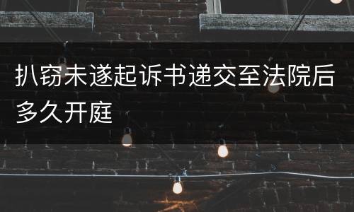 扒窃未遂起诉书递交至法院后多久开庭