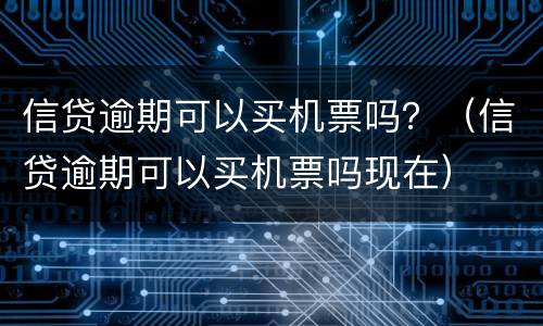 信贷逾期可以买机票吗？（信贷逾期可以买机票吗现在）