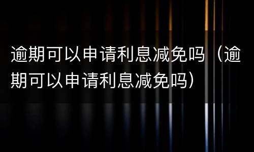 逾期可以申请利息减免吗（逾期可以申请利息减免吗）