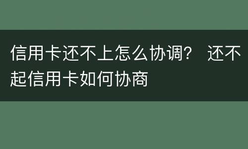 信用卡还不上怎么协调？ 还不起信用卡如何协商