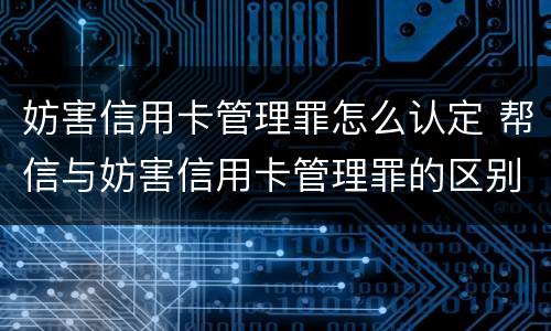妨害信用卡管理罪怎么认定 帮信与妨害信用卡管理罪的区别