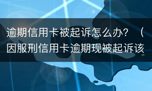 逾期信用卡被起诉怎么办？（因服刑信用卡逾期现被起诉该怎么做）
