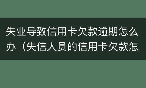 失业导致信用卡欠款逾期怎么办（失信人员的信用卡欠款怎么还）
