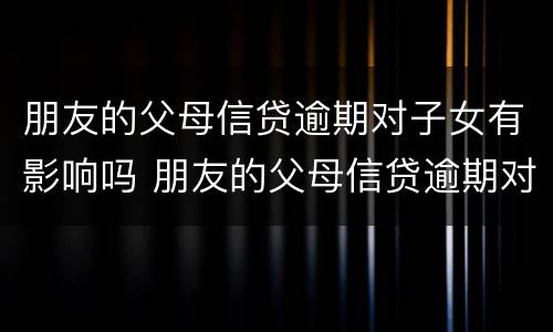 朋友的父母信贷逾期对子女有影响吗 朋友的父母信贷逾期对子女有影响吗怎么办