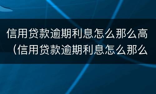 信用贷款逾期利息怎么那么高（信用贷款逾期利息怎么那么高呢）