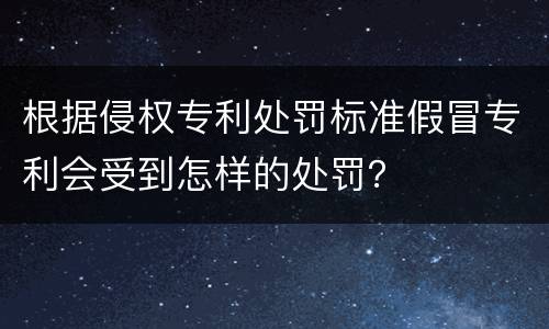 根据侵权专利处罚标准假冒专利会受到怎样的处罚？