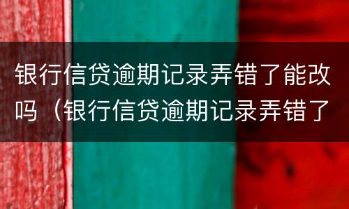 银行信贷逾期记录弄错了能改吗（银行信贷逾期记录弄错了能改吗怎么办）
