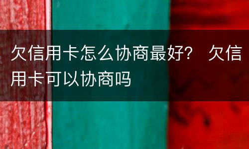 欠信用卡怎么协商最好？ 欠信用卡可以协商吗
