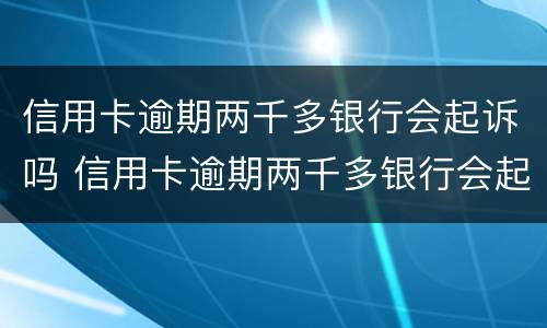 信用卡逾期两千多银行会起诉吗 信用卡逾期两千多银行会起诉吗知乎