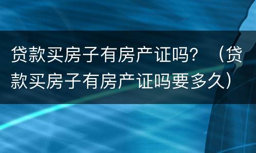 贷款买房子有房产证吗？（贷款买房子有房产证吗要多久）
