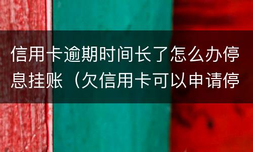 信用卡逾期时间长了怎么办停息挂账（欠信用卡可以申请停息挂账吗）