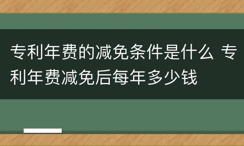 专利年费的减免条件是什么 专利年费减免后每年多少钱