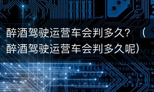 醉酒驾驶运营车会判多久？（醉酒驾驶运营车会判多久呢）