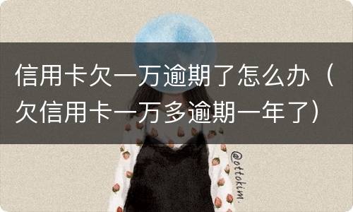 信用卡欠一万逾期了怎么办（欠信用卡一万多逾期一年了）